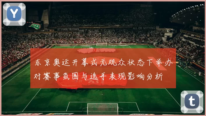 东京奥运开幕式无观众状态下举办对赛事氛围与选手表现影响分析