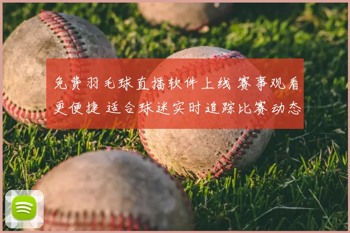 免费羽毛球直播软件上线 赛事观看更便捷 适合球迷实时追踪比赛动态
