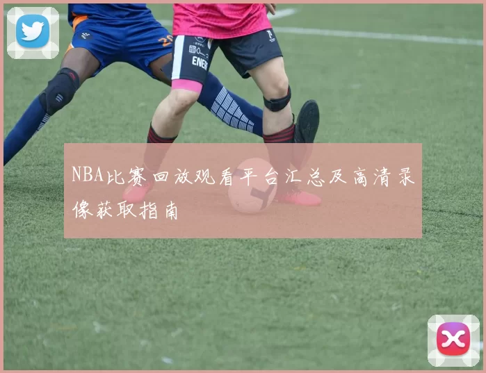 NBA比赛回放观看平台汇总及高清录像获取指南