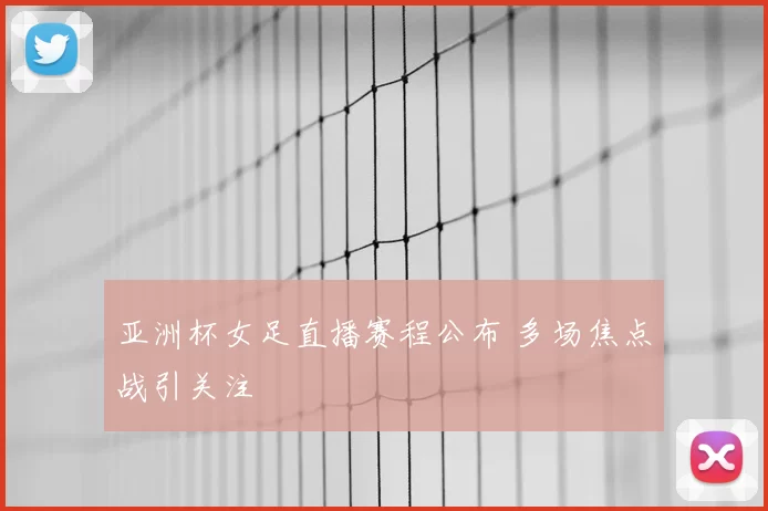 亚洲杯女足直播赛程公布 多场焦点战引关注