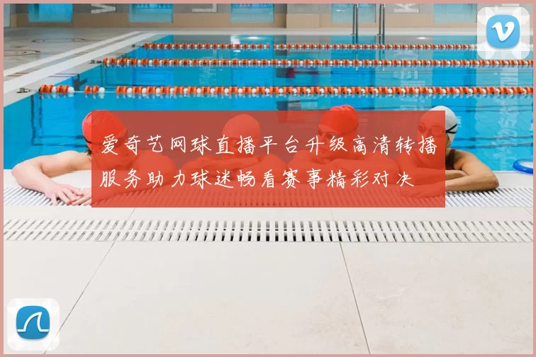 爱奇艺网球直播平台升级高清转播服务助力球迷畅看赛事精彩对决
