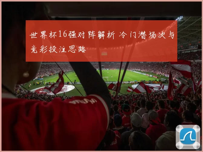 世界杯16强对阵解析 冷门潜场次与竞彩投注思路