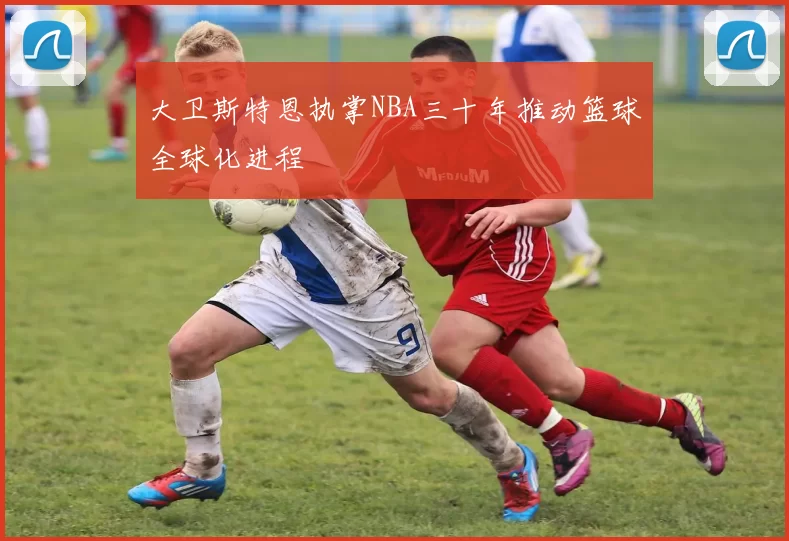 大卫斯特恩执掌NBA三十年推动篮球全球化进程