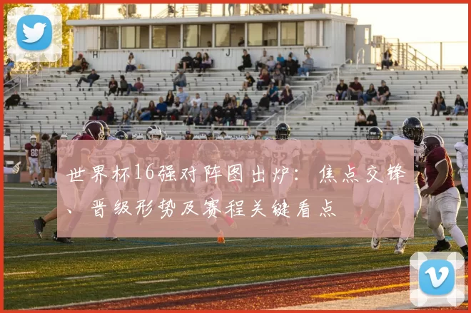世界杯16强对阵图出炉:焦点交锋、晋级形势及赛程关键看点