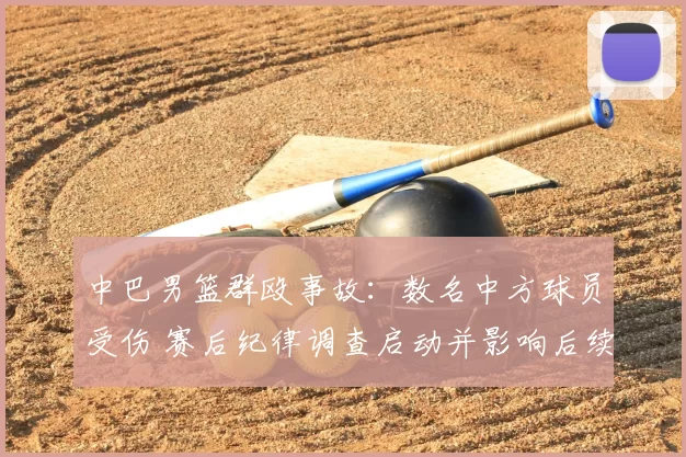 中巴男篮群殴事故：数名中方球员受伤 赛后纪律调查启动并影响后续赛程