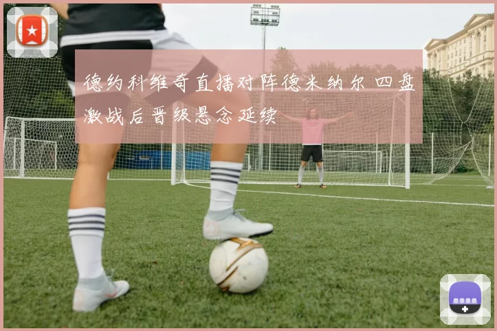 德约科维奇直播对阵德米纳尔 四盘激战后晋级悬念延续