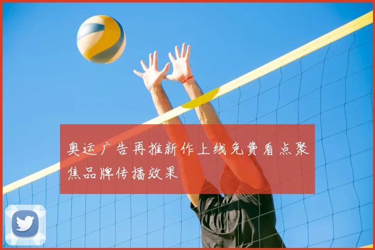 奥运广告再推新作上线免费看点聚焦品牌传播效果