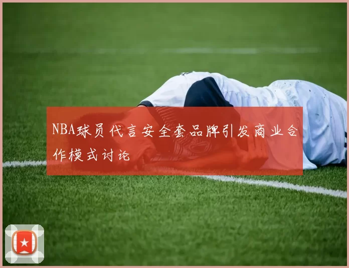 NBA球员代言安全套品牌引发商业合作模式讨论
