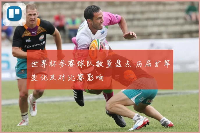 世界杯参赛球队数量盘点 历届扩军变化及对比赛影响