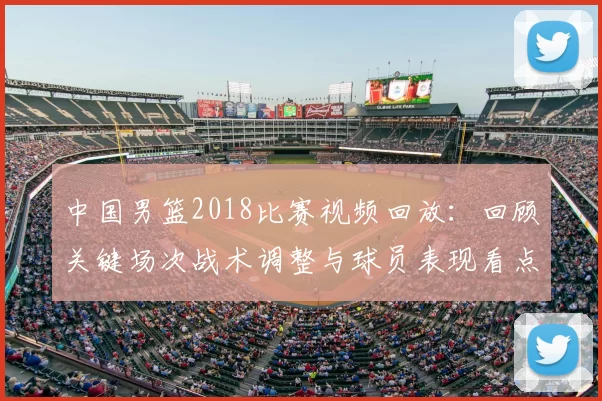 中国男篮2018比赛视频回放：回顾关键场次战术调整与球员表现看点