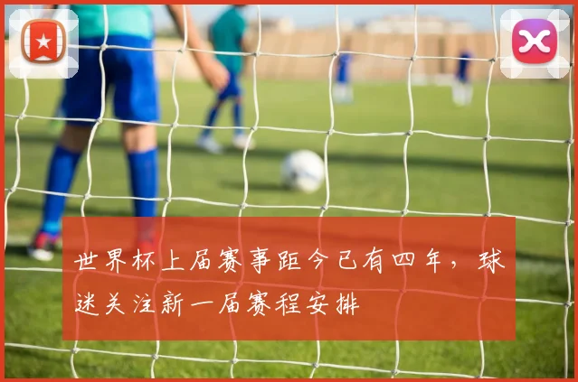世界杯上届赛事距今已有四年,球迷关注新一届赛程安排