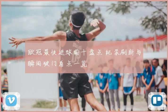 欧冠最快进球前十盘点 纪录刷新与瞬间破门看点一览