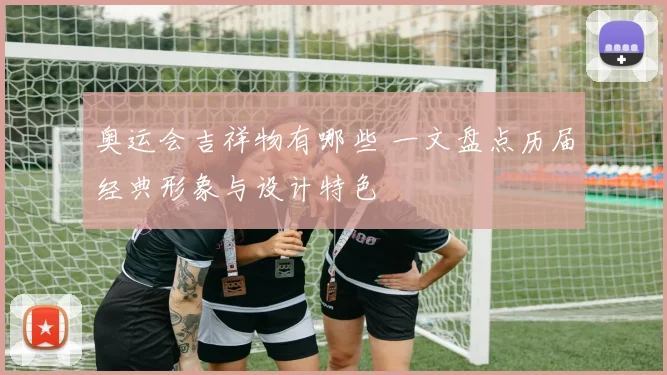 奥运会吉祥物有哪些 一文盘点历届经典形象与设计特色