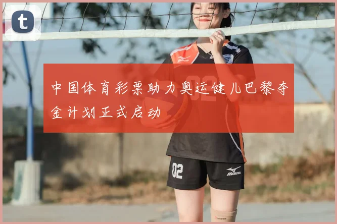 中国体育彩票助力奥运健儿巴黎夺金计划正式启动