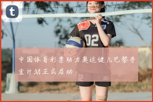 中国体育彩票助力奥运健儿巴黎夺金计划正式启动