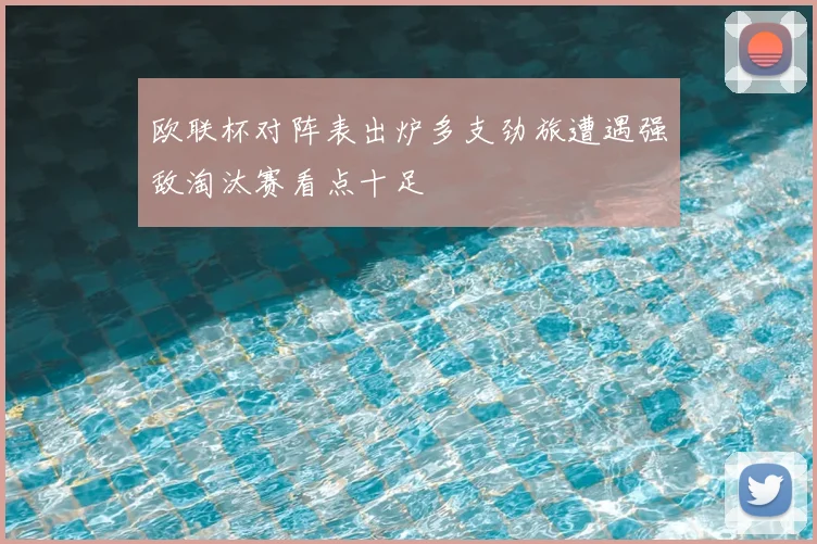 欧联杯对阵表出炉多支劲旅遭遇强敌淘汰赛看点十足