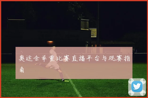 奥运会举重比赛直播平台与观赛指南