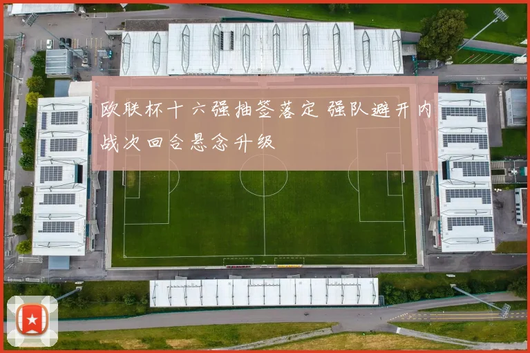 欧联杯十六强抽签落定 强队避开内战次回合悬念升级