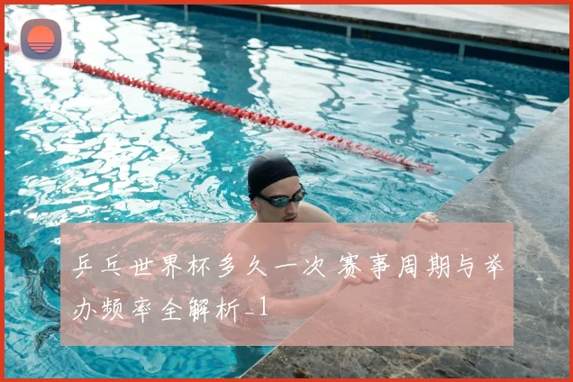 乒乓世界杯多久一次 赛事周期与举办频率全解析_1