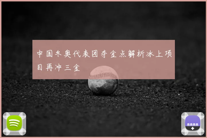 中国冬奥代表团夺金点解析冰上项目再冲三金