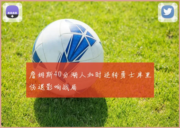 詹姆斯40分湖人加时逆转勇士库里伤退影响战局