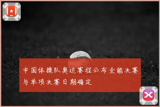中国体操队奥运赛程公布全能决赛与单项决赛日期确定