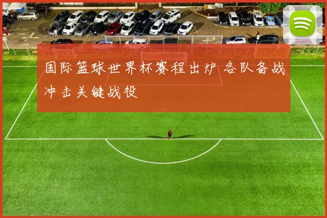 国际篮球世界杯赛程出炉 各队备战冲击关键战役