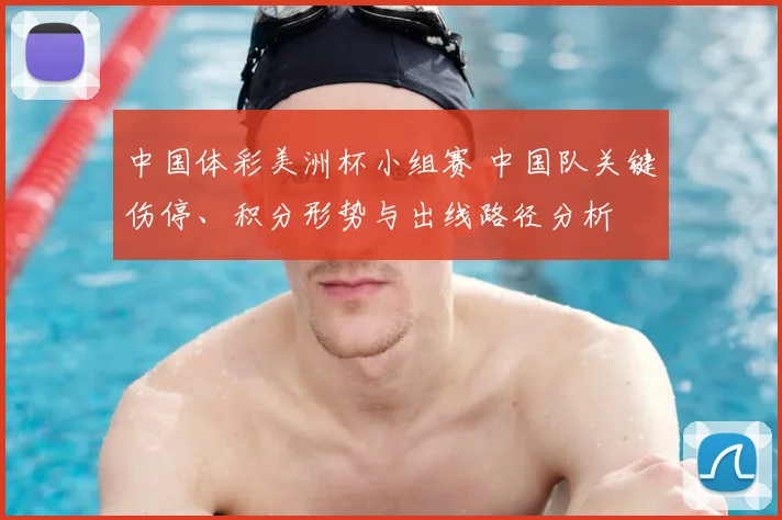 中国体彩美洲杯小组赛 中国队关键伤停、积分形势与出线路径分析