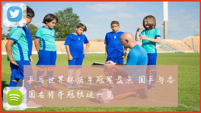 乒乓世界杯历年冠军盘点 国乒与各国名将夺冠轨迹一览