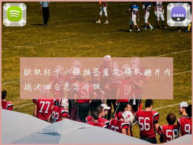 欧联杯十六强抽签落定 强队避开内战次回合悬念升级